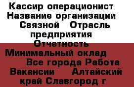 Кассир-операционист › Название организации ­ Связной › Отрасль предприятия ­ Отчетность › Минимальный оклад ­ 33 000 - Все города Работа » Вакансии   . Алтайский край,Славгород г.